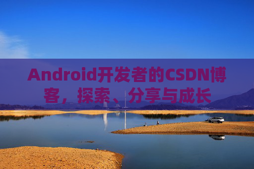 Android开发者的CSDN博客，探索、分享与成长